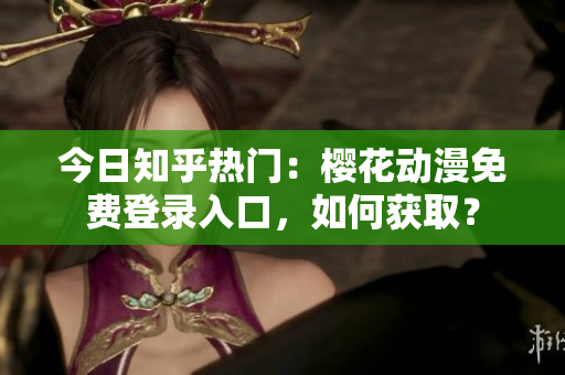 今日知乎热门：樱花动漫免费登录入口，如何获取？