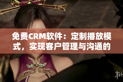 免费CRM软件：定制播放模式，实现客户管理与沟通的完美融合