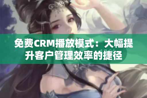 免费CRM播放模式：大幅提升客户管理效率的捷径