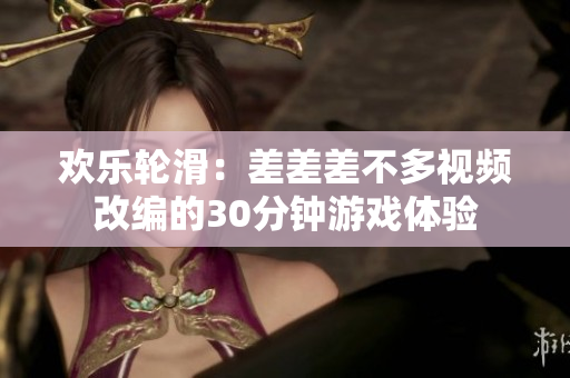 欢乐轮滑：差差差不多视频改编的30分钟游戏体验