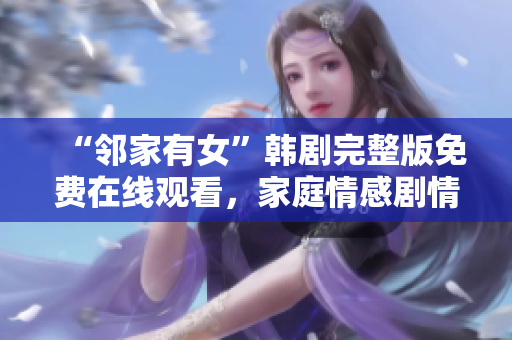 “邻家有女”韩剧完整版免费在线观看，家庭情感剧情温馨感人