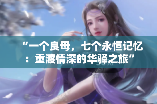 “一个良母，七个永恒记忆：重渡情深的华驿之旅”