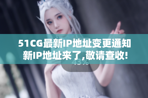 51CG最新IP地址变更通知 新IP地址来了,敬请查收!