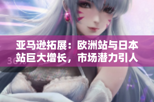 亚马逊拓展：欧洲站与日本站巨大增长，市场潜力引人瞩目