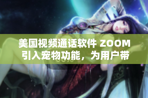 美国视频通话软件 ZOOM 引入宠物功能，为用户带来更多乐趣与互动