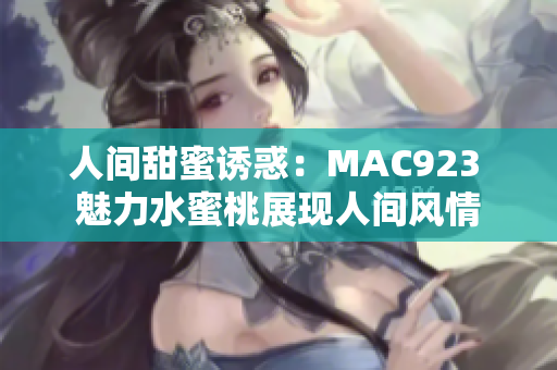 人间甜蜜诱惑：MAC923 魅力水蜜桃展现人间风情