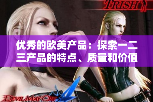 优秀的欧美产品：探索一二三产品的特点、质量和价值