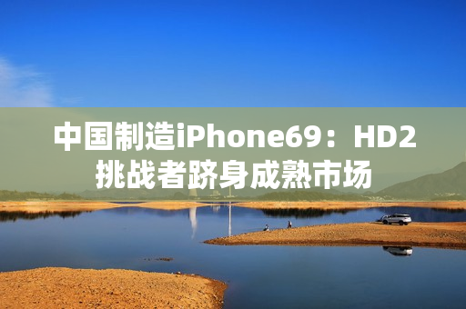 中国制造iPhone69：HD2挑战者跻身成熟市场