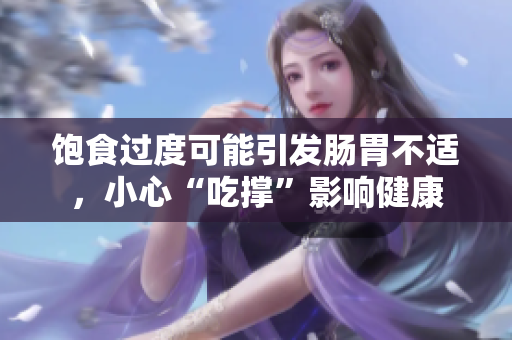 饱食过度可能引发肠胃不适，小心“吃撑”影响健康