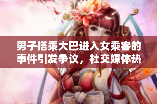 男子搭乘大巴进入女乘客的事件引发争议，社交媒体热议