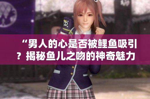 “男人的心是否被鲤鱼吸引？揭秘鱼儿之吻的神奇魅力！”