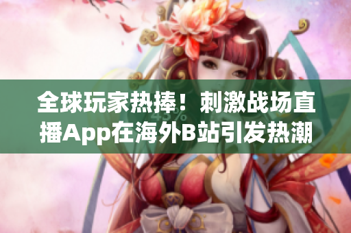 全球玩家热捧！刺激战场直播App在海外B站引发热潮