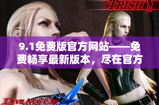 9.1免费版官方网站——免费畅享最新版本，尽在官方网站