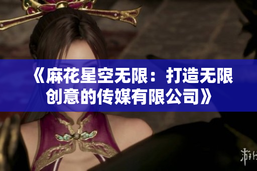 《麻花星空无限：打造无限创意的传媒有限公司》