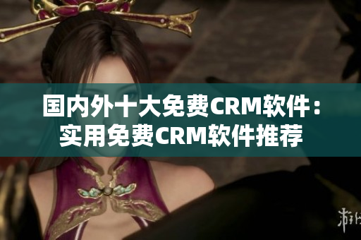 国内外十大免费CRM软件：实用免费CRM软件推荐