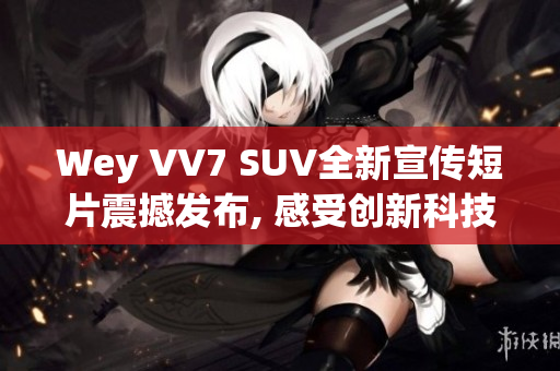 Wey VV7 SUV全新宣传短片震撼发布, 感受创新科技与高品质驾驶乐趣