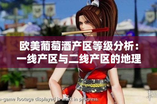 欧美葡萄酒产区等级分析：一线产区与二线产区的地理分布与特点