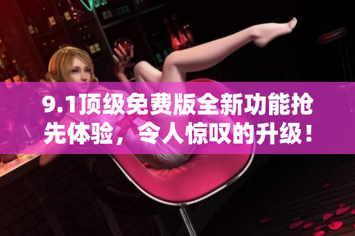 9.1顶级免费版全新功能抢先体验，令人惊叹的升级！