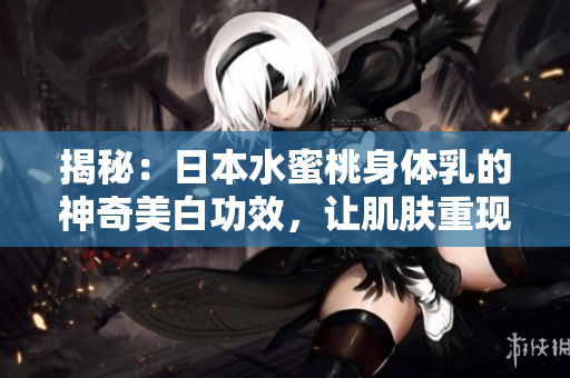 揭秘：日本水蜜桃身体乳的神奇美白功效，让肌肤重现光彩