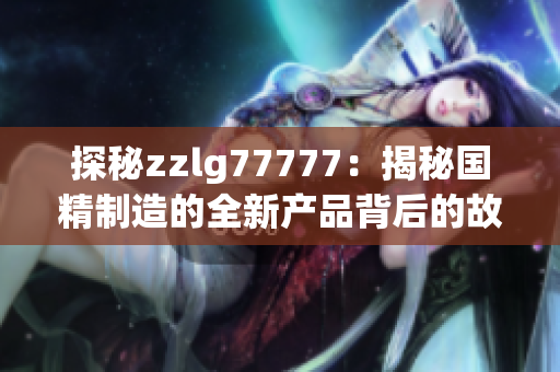 探秘zzlg77777：揭秘国精制造的全新产品背后的故事与技术奥秘