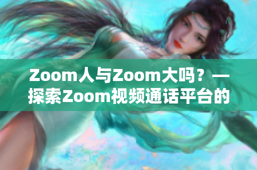 Zoom人与Zoom大吗？—探索Zoom视频通话平台的用户规模和影响