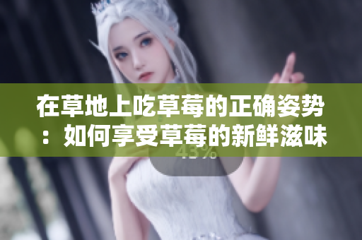 在草地上吃草莓的正确姿势：如何享受草莓的新鲜滋味