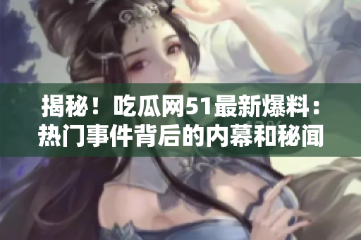 揭秘！吃瓜网51最新爆料：热门事件背后的内幕和秘闻大揭秘！