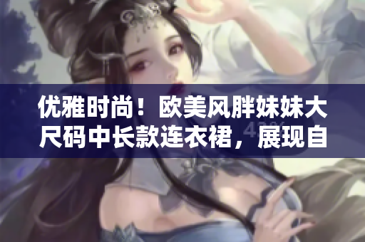 优雅时尚！欧美风胖妹妹大尺码中长款连衣裙，展现自信美！
