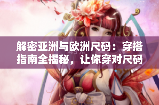 解密亚洲与欧洲尺码：穿搭指南全揭秘，让你穿对尺码不再迷茫！
