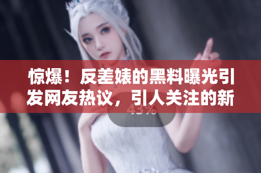 惊爆！反差婊的黑料曝光引发网友热议，引人关注的新鲜八卦来袭！