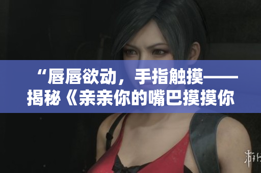 “唇唇欲动，手指触摸——揭秘《亲亲你的嘴巴摸摸你的脸》这首歌的神秘魅力”