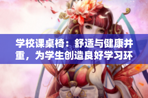 学校课桌椅：舒适与健康并重，为学生创造良好学习环境
