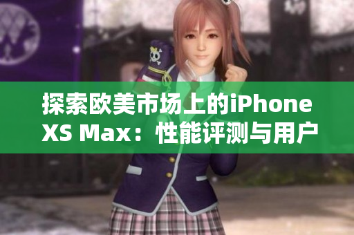 探索欧美市场上的iPhone XS Max：性能评测与用户体验分析，深入了解其在智能手机领域的独特地位与市场表现