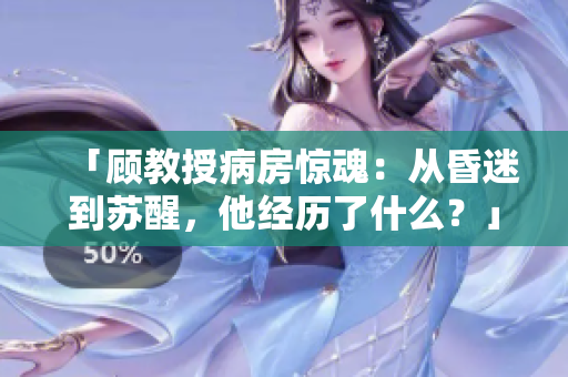 「顾教授病房惊魂：从昏迷到苏醒，他经历了什么？」