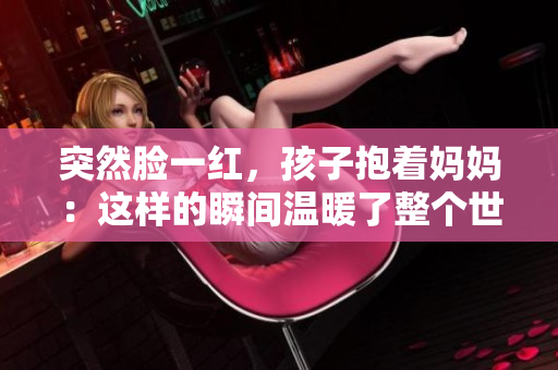 突然脸一红，孩子抱着妈妈：这样的瞬间温暖了整个世界