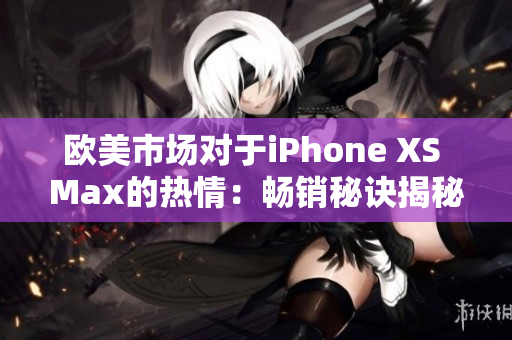欧美市场对于iPhone XS Max的热情：畅销秘诀揭秘