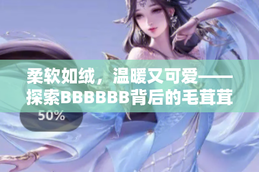 柔软如绒，温暖又可爱——探索BBBBBB背后的毛茸茸世界