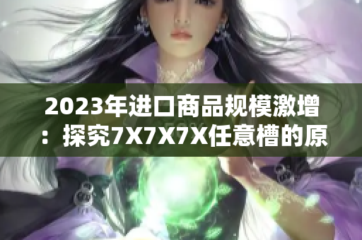 2023年进口商品规模激增：探究7X7X7X任意槽的原因