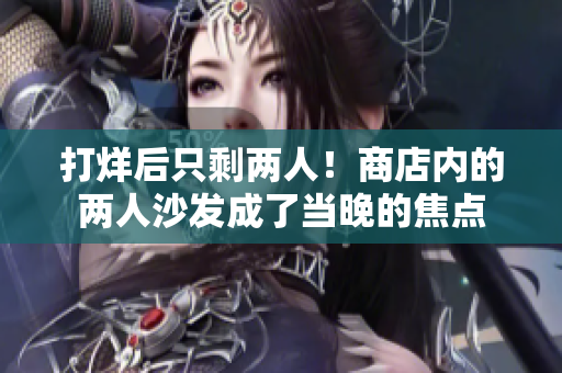 打烊后只剩两人！商店内的两人沙发成了当晚的焦点