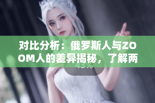 对比分析：俄罗斯人与ZOOM人的差异揭秘，了解两者文化与行为模式的不同
