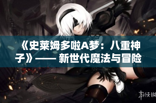 《史莱姆多啦A梦：八重神子》—— 新世代魔法与冒险的奇幻交织