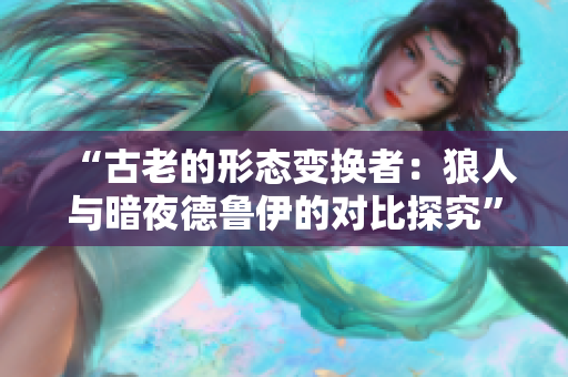 “古老的形态变换者：狼人与暗夜德鲁伊的对比探究”