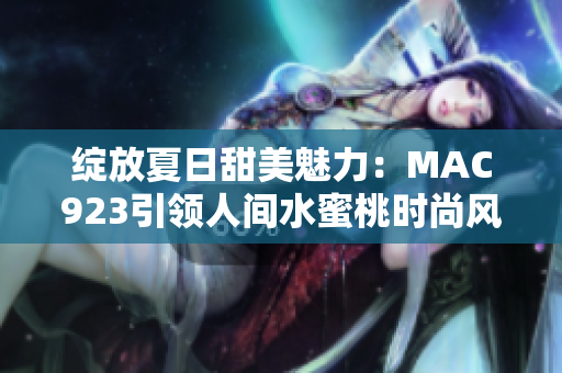 绽放夏日甜美魅力：MAC923引领人间水蜜桃时尚风潮