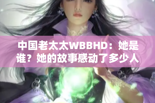 中国老太太WBBHD：她是谁？她的故事感动了多少人？