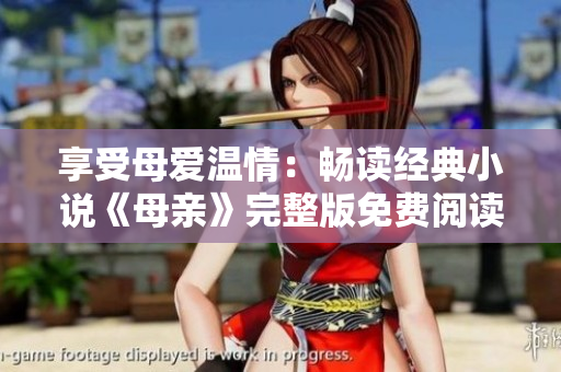 享受母爱温情：畅读经典小说《母亲》完整版免费阅读