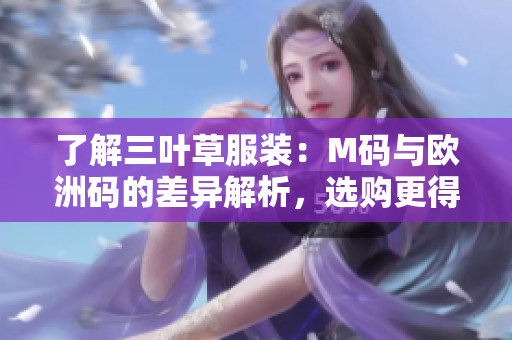 了解三叶草服装：M码与欧洲码的差异解析，选购更得心应手！