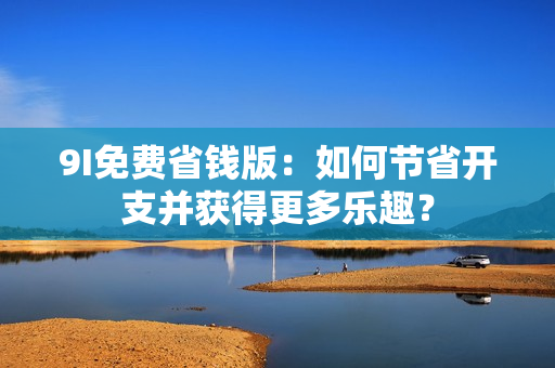 9I免费省钱版：如何节省开支并获得更多乐趣？
