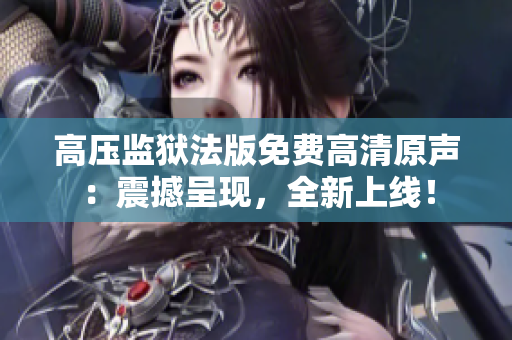 高压监狱法版免费高清原声：震撼呈现，全新上线！