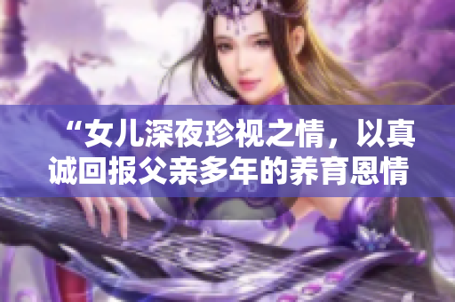 “女儿深夜珍视之情，以真诚回报父亲多年的养育恩情”