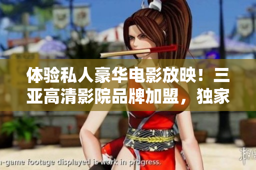 体验私人豪华电影放映！三亚高清影院品牌加盟，独家图片揭秘